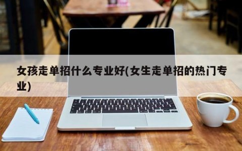 女孩走单招什么专业好(女生走单招的热门专业)