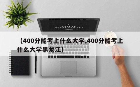 【400分能考上什么大学,400分能考上什么大学黑龙江】